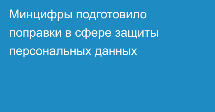 Минцифры подготовило поправки в сфере защиты персональных данных