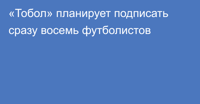 «Тобол» планирует подписать сразу восемь футболистов