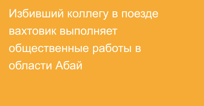 Избивший коллегу в поезде вахтовик выполняет общественные работы в области Абай