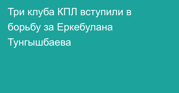 Три клуба КПЛ вступили в борьбу за Еркебулана Тунгышбаева