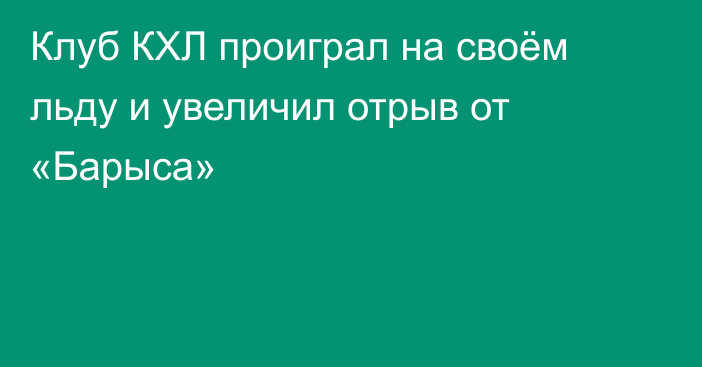 Клуб КХЛ проиграл на своём льду и увеличил отрыв от «Барыса»