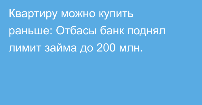 Квартиру можно купить раньше: Отбасы банк поднял лимит займа до 200 млн.