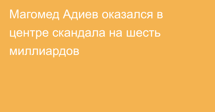 Магомед Адиев оказался в центре скандала на шесть миллиардов