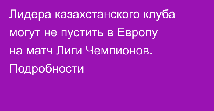 Лидера казахстанского клуба могут не пустить в Европу на матч Лиги Чемпионов. Подробности