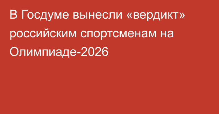 В Госдуме вынесли «вердикт» российским спортсменам на Олимпиаде-2026
