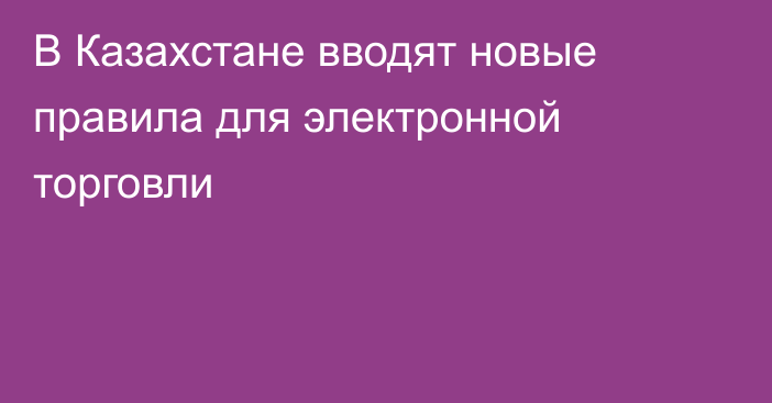 В Казахстане вводят новые правила для электронной торговли