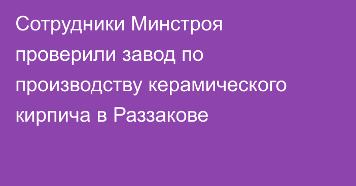 Сотрудники Минстроя проверили завод по производству керамического кирпича в Раззакове