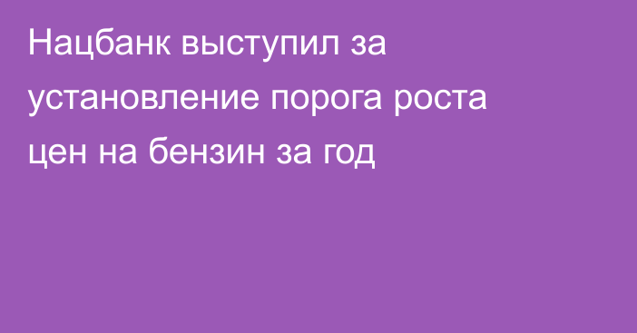 Нацбанк выступил за установление порога роста цен на бензин за год