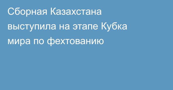 Сборная Казахстана выступила на этапе Кубка мира по фехтованию