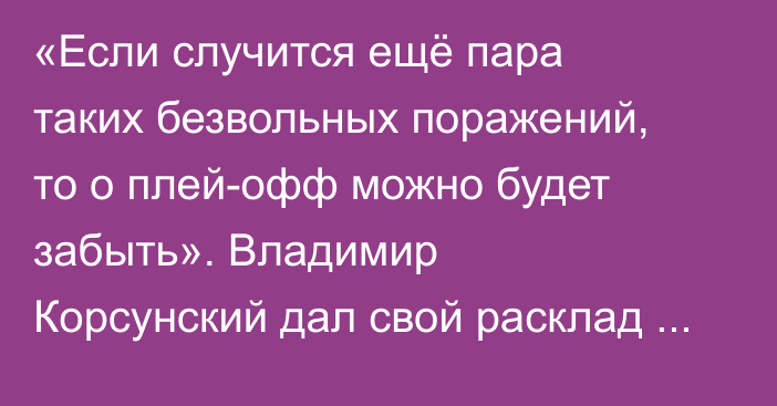 «Если случится ещё пара таких безвольных поражений, то о плей-офф можно будет забыть». Владимир Корсунский дал свой расклад на «Барыс»