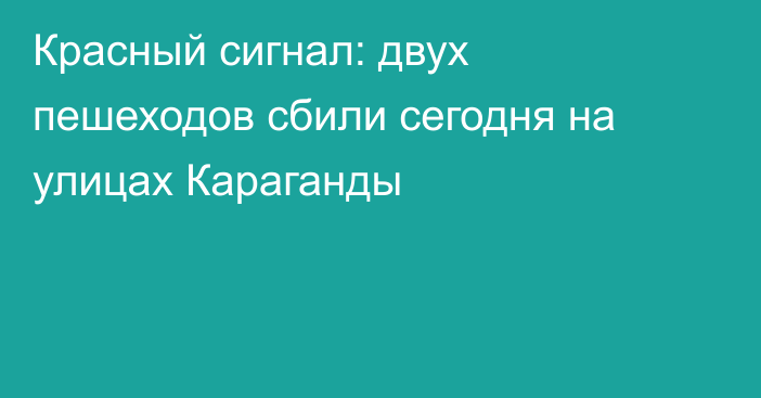 Красный сигнал: двух пешеходов сбили сегодня на улицах Караганды
