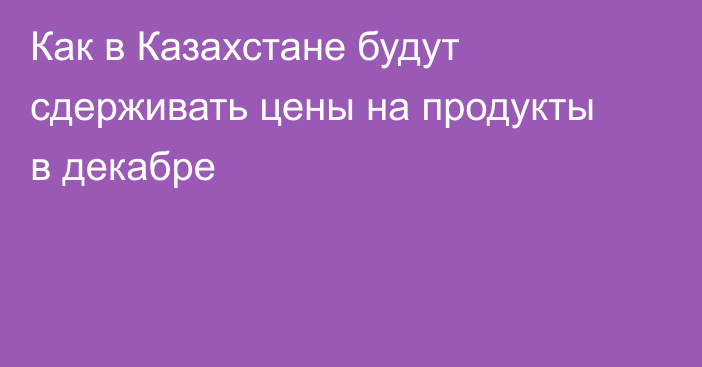 Как в Казахстане будут сдерживать цены на продукты в декабре