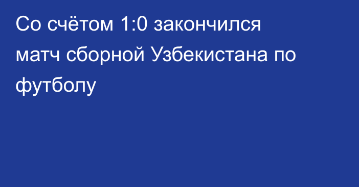 Со счётом 1:0 закончился матч сборной Узбекистана по футболу