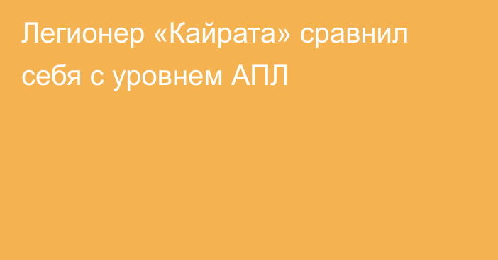 Легионер «Кайрата» сравнил себя с уровнем АПЛ