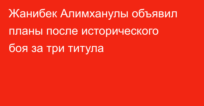 Жанибек Алимханулы объявил планы после исторического боя за три титула