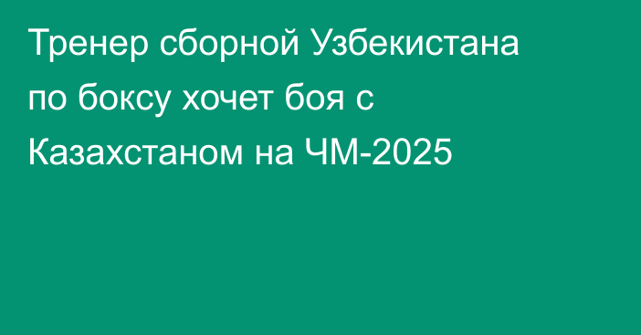Тренер сборной Узбекистана по боксу хочет боя с Казахстаном на ЧМ-2025