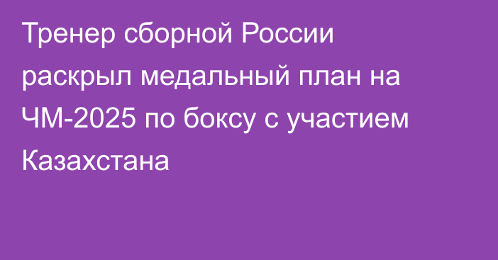 Тренер сборной России раскрыл медальный план на ЧМ-2025 по боксу с участием Казахстана