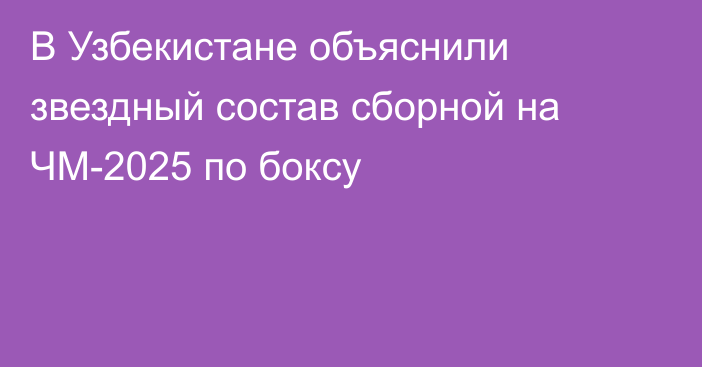 В Узбекистане объяснили звездный состав сборной на ЧМ-2025 по боксу