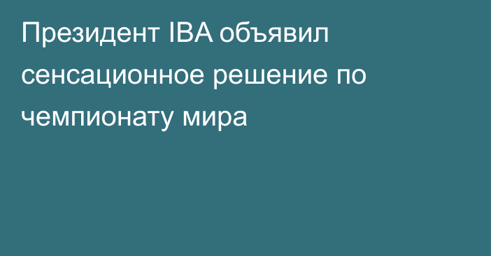 Президент IBA объявил сенсационное решение по чемпионату мира