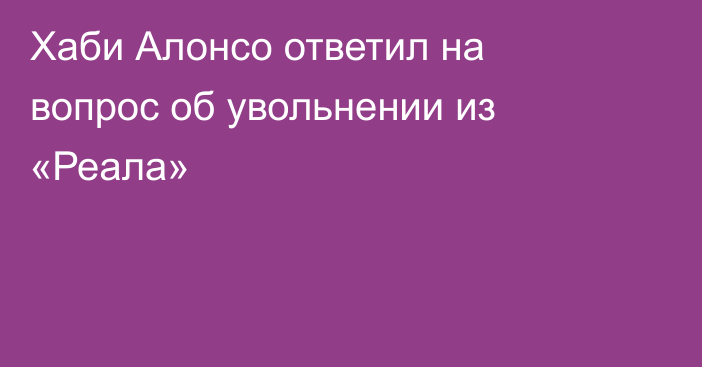 Хаби Алонсо ответил на вопрос об увольнении из «Реала»