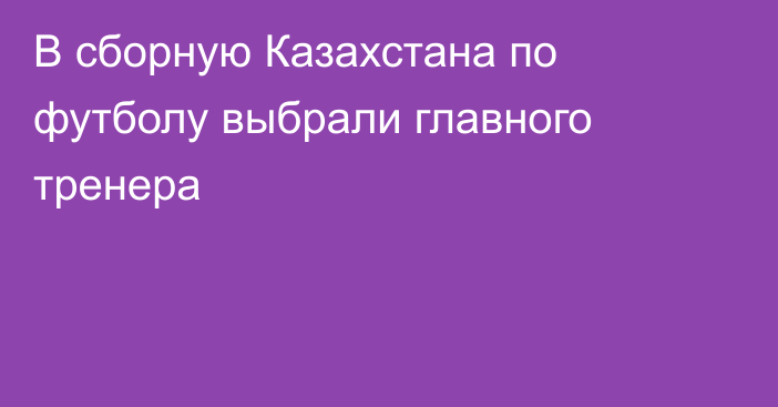 В сборную Казахстана по футболу выбрали главного тренера