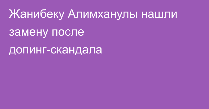 Жанибеку Алимханулы нашли замену после допинг-скандала