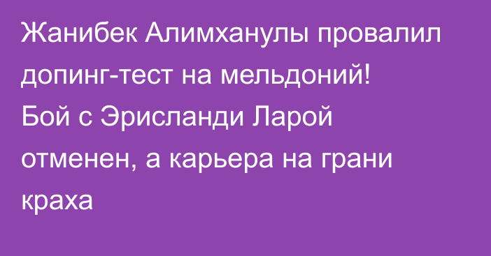 Жанибек Алимханулы провалил допинг-тест на мельдоний! Бой с Эрисланди Ларой отменен, а карьера на грани краха