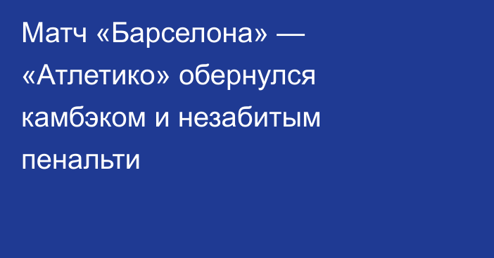 Матч «Барселона» — «Атлетико» обернулся камбэком и незабитым пенальти