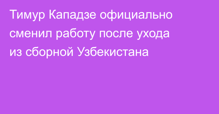 Тимур Кападзе официально сменил работу после ухода из сборной Узбекистана