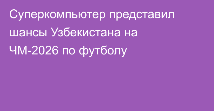 Суперкомпьютер представил шансы Узбекистана на ЧМ-2026 по футболу