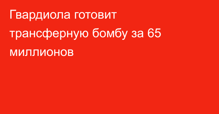 Гвардиола готовит трансферную бомбу за 65 миллионов