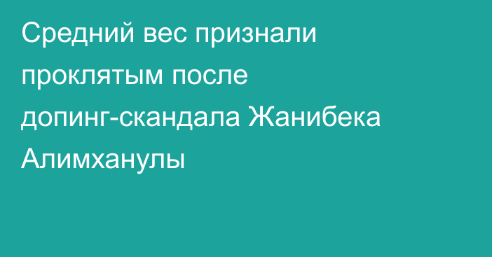 Средний вес признали проклятым после допинг-скандала Жанибека Алимханулы