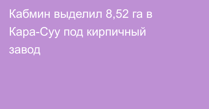 Кабмин выделил 8,52 га в Кара-Суу под кирпичный завод