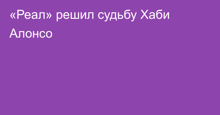 «Реал» решил судьбу Хаби Алонсо