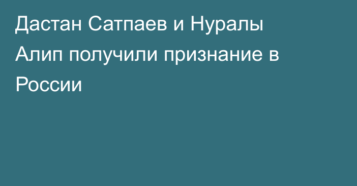 Дастан Сатпаев и Нуралы Алип получили признание в России