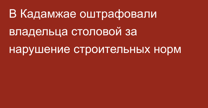В Кадамжае оштрафовали владельца столовой за нарушение строительных норм