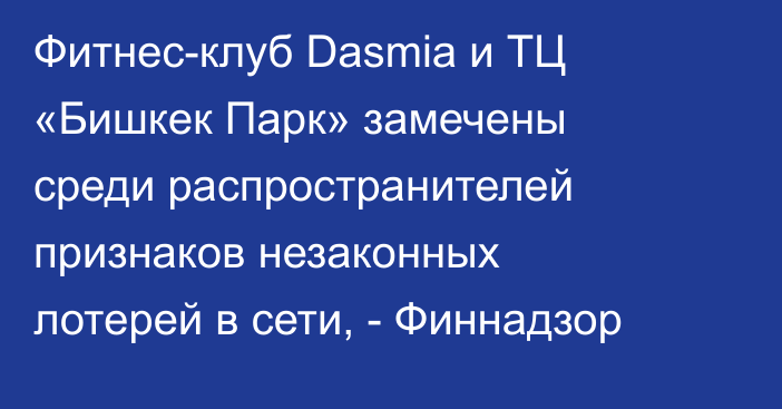 Фитнес-клуб Dasmia и ТЦ «Бишкек Парк» замечены среди распространителей признаков незаконных лотерей в сети, - Финнадзор 