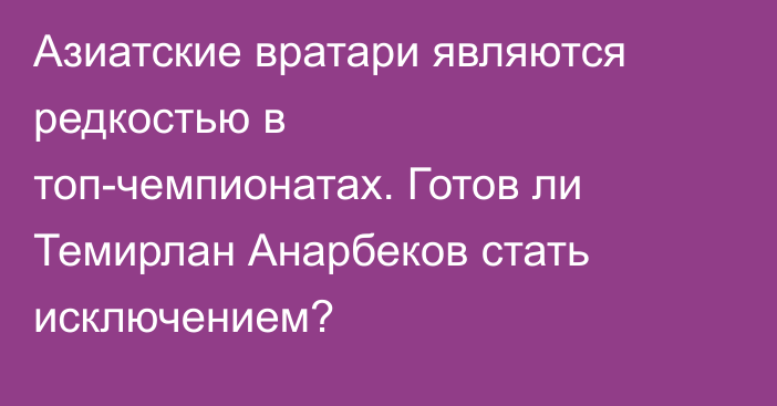 Азиатские вратари являются редкостью в топ-чемпионатах. Готов ли Темирлан Анарбеков стать исключением?