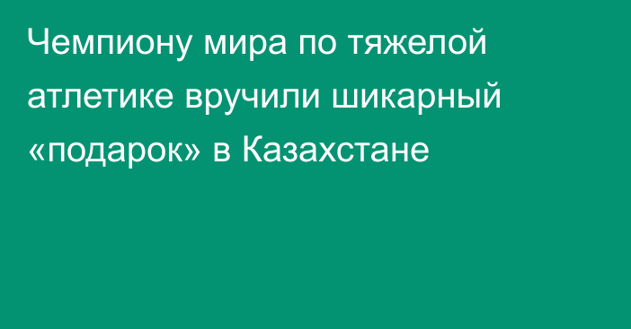 Чемпиону мира по тяжелой атлетике вручили шикарный «подарок» в Казахстане