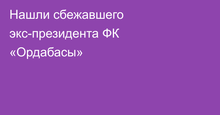 Нашли сбежавшего экс-президента ФК «Ордабасы»