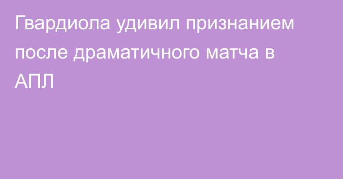 Гвардиола удивил признанием после драматичного матча в АПЛ