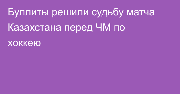 Буллиты решили судьбу матча Казахстана перед ЧМ по хоккею
