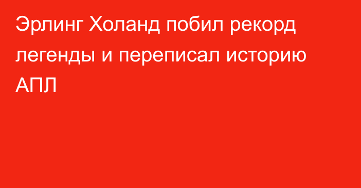 Эрлинг Холанд побил рекорд легенды и переписал историю АПЛ