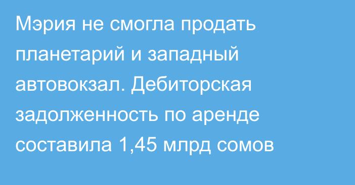 Мэрия не смогла продать планетарий и западный автовокзал. Дебиторская задолженность по аренде составила 1,45 млрд сомов