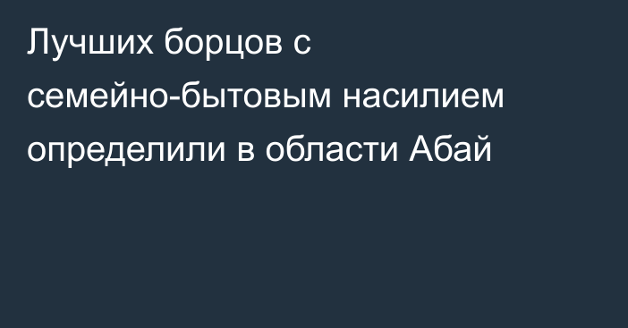 Лучших борцов с семейно-бытовым насилием определили в области Абай
