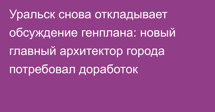 Уральск снова откладывает обсуждение генплана: новый главный архитектор города потребовал доработок