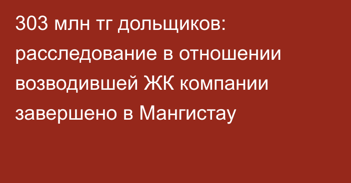 303 млн тг дольщиков: расследование в отношении возводившей ЖК компании завершено в Мангистау
