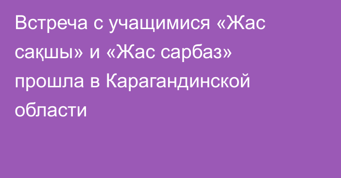 Встреча с учащимися «Жас сақшы» и «Жас сарбаз» прошла в Карагандинской области