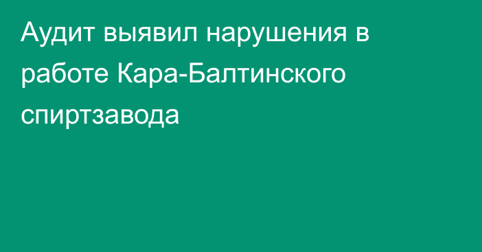 Аудит выявил нарушения в работе Кара-Балтинского спиртзавода
