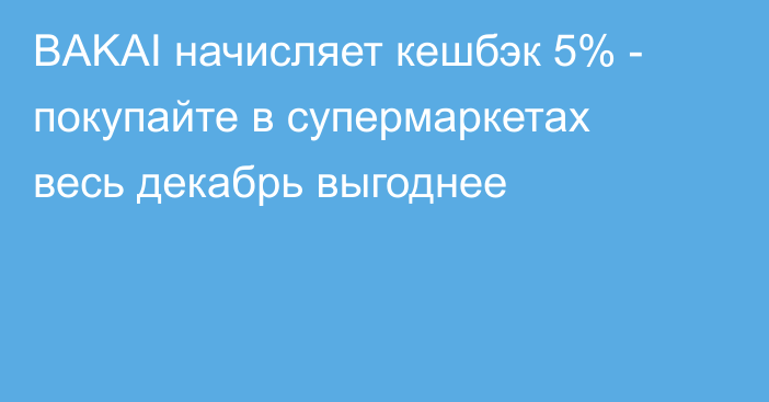 BAKAI начисляет кешбэк 5% - покупайте в супермаркетах весь декабрь выгоднее 
